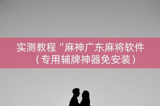 实测教程“麻神广东麻将软件（专用辅牌神器免安装）