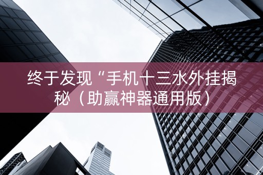 终于发现“手机十三水外挂揭秘（助赢神器通用版）