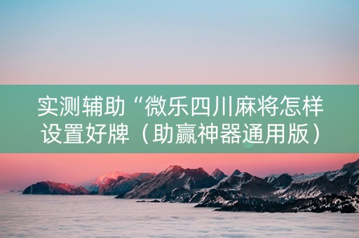 实测辅助“微乐四川麻将怎样设置好牌（助赢神器通用版）