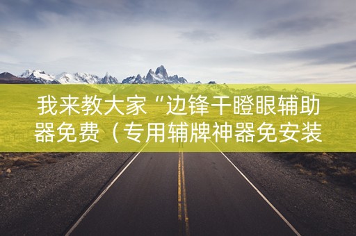 我来教大家“边锋干瞪眼辅助器免费（专用辅牌神器免安装）