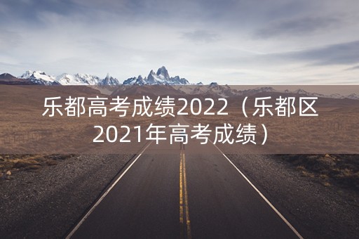 乐都高考成绩2022（乐都区2021年高考成绩）
