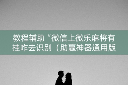 教程辅助“微信上微乐麻将有挂咋去识别（助赢神器通用版）