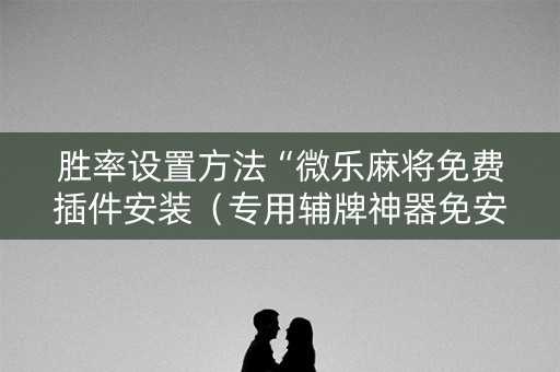 胜率设置方法“微乐麻将免费插件安装（专用辅牌神器免安装）
