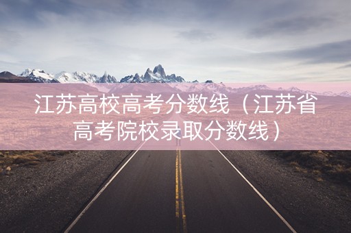 江苏高校高考分数线（江苏省高考院校录取分数线）