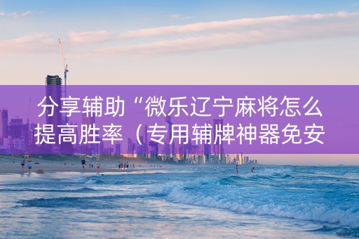 分享辅助“微乐辽宁麻将怎么提高胜率（专用辅牌神器免安装）