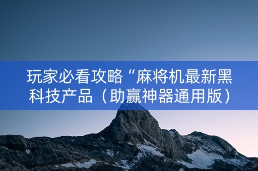 玩家必看攻略“麻将机最新黑科技产品（助赢神器通用版）