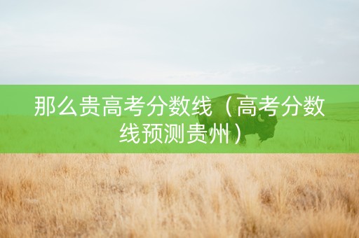 那么贵高考分数线（高考分数线预测贵州）