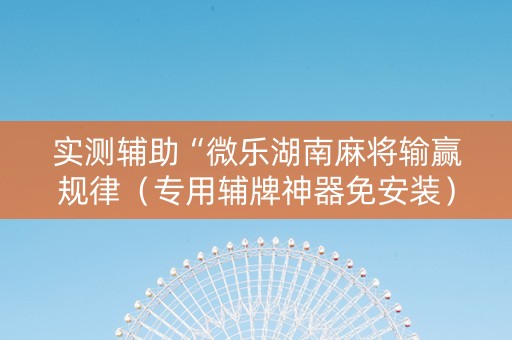 实测辅助“微乐湖南麻将输赢规律（专用辅牌神器免安装）