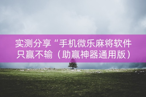 实测分享“手机微乐麻将软件只赢不输（助赢神器通用版）