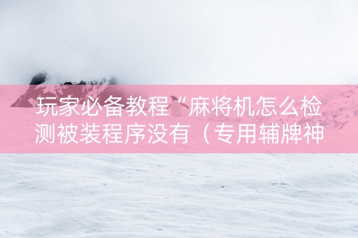 玩家必备教程“麻将机怎么检测被装程序没有（专用辅牌神器免安装）