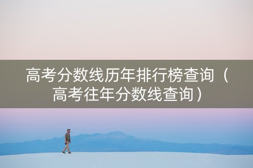 高考分数线历年排行榜查询（高考往年分数线查询）
