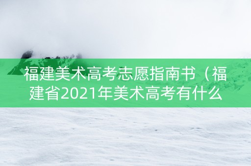 福建美术高考志愿指南书（福建省2021年美术高考有什么新政策）
