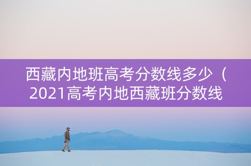 西藏内地班高考分数线多少（2021高考内地西藏班分数线）