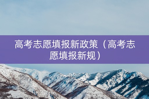 高考志愿填报新政策（高考志愿填报新规）