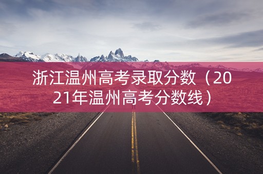 浙江温州高考录取分数（2021年温州高考分数线）
