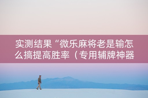 实测结果“微乐麻将老是输怎么搞提高胜率（专用辅牌神器免安装）