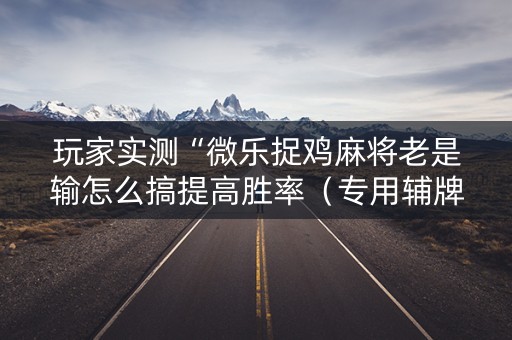 玩家实测“微乐捉鸡麻将老是输怎么搞提高胜率（专用辅牌神器免安装）