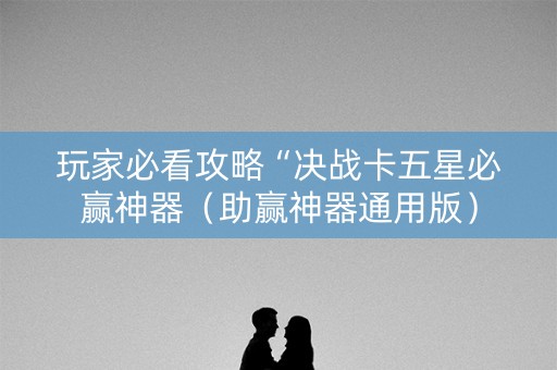玩家必看攻略“决战卡五星必赢神器（助赢神器通用版）