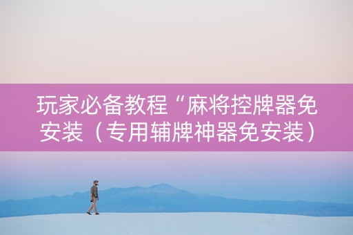 玩家必备教程“麻将控牌器免安装（专用辅牌神器免安装）