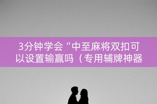 3分钟学会“中至麻将双扣可以设置输赢吗（专用辅牌神器免安装）