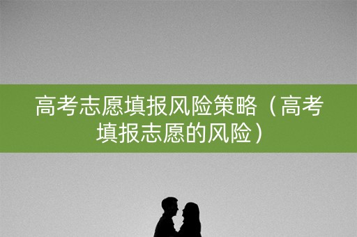 高考志愿填报风险策略（高考填报志愿的风险）