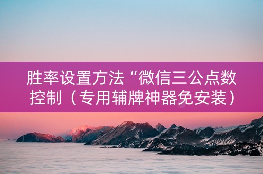 胜率设置方法“微信三公点数控制（专用辅牌神器免安装）