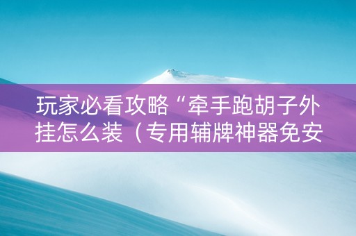 玩家必看攻略“牵手跑胡子外挂怎么装（专用辅牌神器免安装）