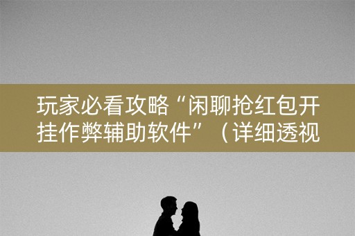 玩家必看攻略“闲聊抢红包开挂作弊辅助软件”（详细透视教程）-哔哩哔哩
