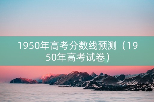 1950年高考分数线预测（1950年高考试卷）