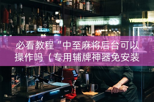 必看教程“中至麻将后台可以操作吗（专用辅牌神器免安装）