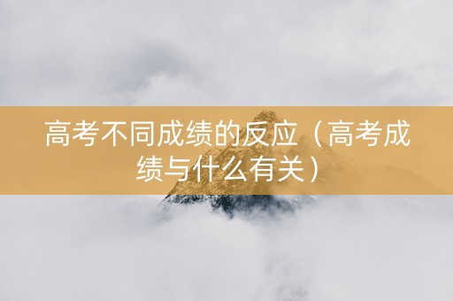 高考不同成绩的反应（高考成绩与什么有关）
