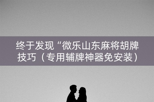 终于发现“微乐山东麻将胡牌技巧（专用辅牌神器免安装）