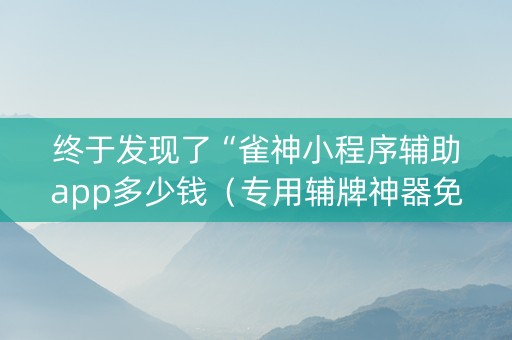 终于发现了“雀神小程序辅助app多少钱（专用辅牌神器免安装）