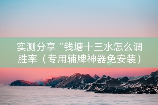 实测分享“钱塘十三水怎么调胜率（专用辅牌神器免安装）