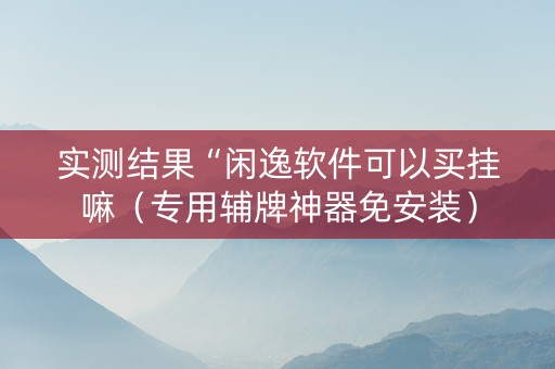 实测结果“闲逸软件可以买挂嘛（专用辅牌神器免安装）