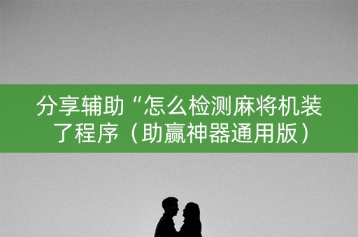 分享辅助“怎么检测麻将机装了程序（助赢神器通用版）