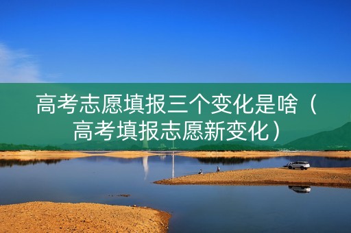 高考志愿填报三个变化是啥（高考填报志愿新变化）