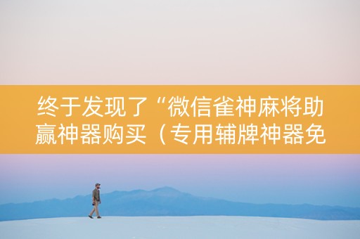 终于发现了“微信雀神麻将助赢神器购买（专用辅牌神器免安装）