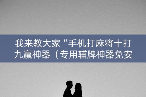 我来教大家“手机打麻将十打九赢神器（专用辅牌神器免安装）