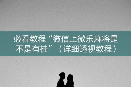 必看教程“微信上微乐麻将是不是有挂”（详细透视教程）-哔哩哔哩