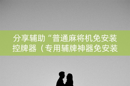 分享辅助“普通麻将机免安装控牌器（专用辅牌神器免安装）