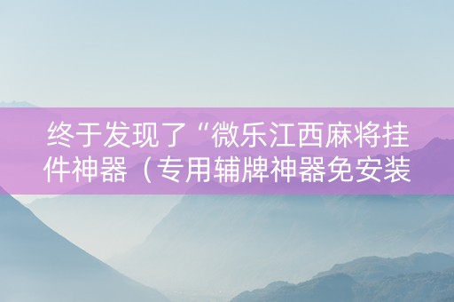 终于发现了“微乐江西麻将挂件神器（专用辅牌神器免安装）