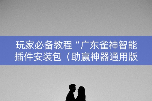 玩家必备教程“广东雀神智能插件安装包（助赢神器通用版）