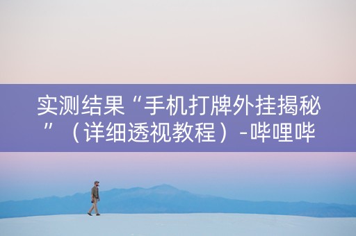 实测结果“手机打牌外挂揭秘”（详细透视教程）-哔哩哔哩
