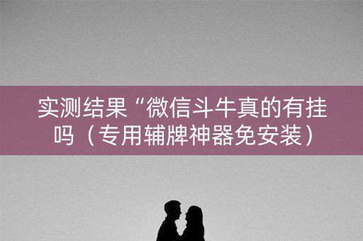 实测结果“微信斗牛真的有挂吗（专用辅牌神器免安装）