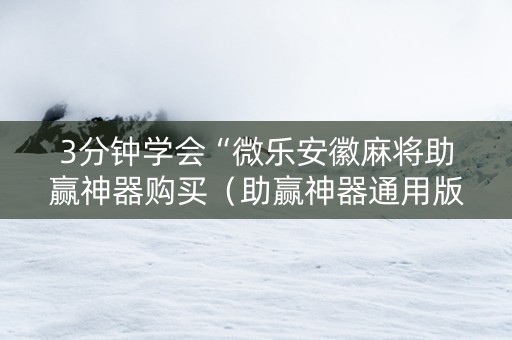 3分钟学会“微乐安徽麻将助赢神器购买（助赢神器通用版）
