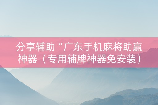 分享辅助“广东手机麻将助赢神器（专用辅牌神器免安装）
