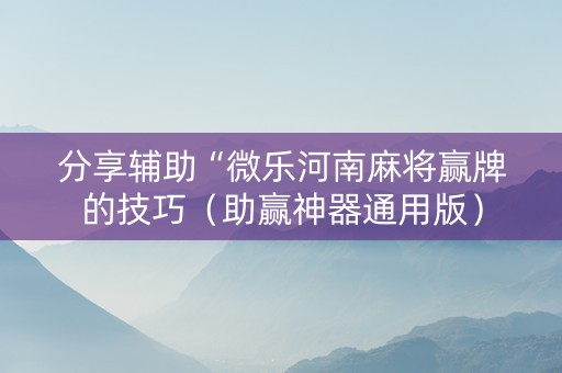 分享辅助“微乐河南麻将赢牌的技巧（助赢神器通用版）