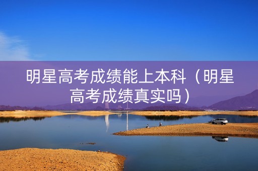 明星高考成绩能上本科（明星高考成绩真实吗）