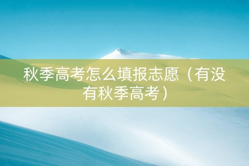 秋季高考怎么填报志愿（有没有秋季高考）